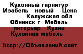 Кухонный гарнитур “Изабель“ (новый) › Цена ­ 77 650 - Калужская обл., Обнинск г. Мебель, интерьер » Кухни. Кухонная мебель   